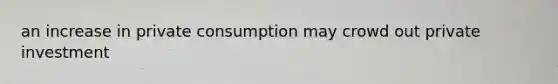 an increase in private consumption may crowd out private investment