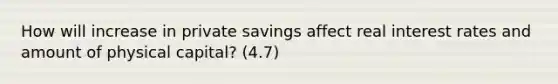 How will increase in private savings affect real interest rates and amount of physical capital? (4.7)