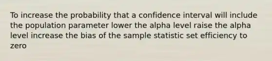 To increase the probability that a confidence interval will include the population parameter lower the alpha level raise the alpha level increase the bias of the sample statistic set efficiency to zero