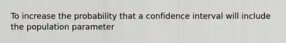 To increase the probability that a confidence interval will include the population parameter