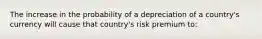 The increase in the probability of a depreciation of a country's currency will cause that country's risk premium to: