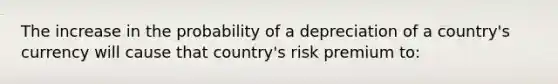 The increase in the probability of a depreciation of a country's currency will cause that country's risk premium to: