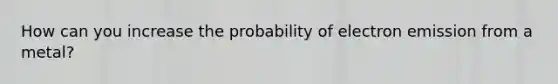 How can you increase the probability of electron emission from a metal?