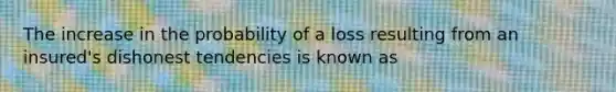 The increase in the probability of a loss resulting from an insured's dishonest tendencies is known as