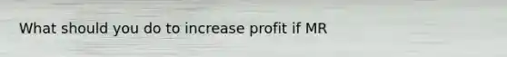 What should you do to increase profit if MR<MC?