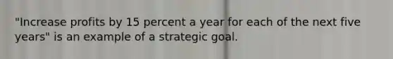 "Increase profits by 15 percent a year for each of the next five years" is an example of a strategic goal.