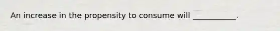 An increase in the propensity to consume will​ ___________.