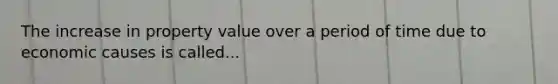 The increase in property value over a period of time due to economic causes is called...