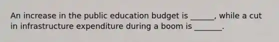 An increase in the public education budget is ______, while a cut in infrastructure expenditure during a boom is _______.