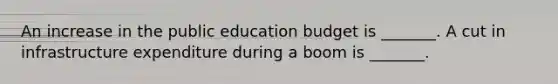 An increase in the public education budget is​ _______. A cut in infrastructure expenditure during a boom is​ _______.