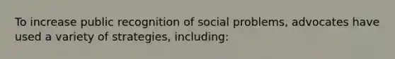 To increase public recognition of social problems, advocates have used a variety of strategies, including: