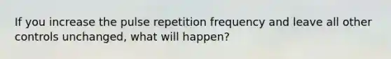 If you increase the pulse repetition frequency and leave all other controls unchanged, what will happen?