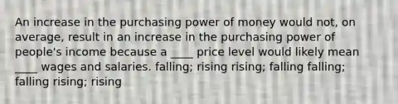 An increase in the purchasing power of money would not, on average, result in an increase in the purchasing power of people's income because a ____ price level would likely mean ____ wages and salaries. falling; rising rising; falling falling; falling rising; rising