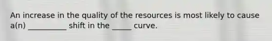 An increase in the quality of the resources is most likely to cause a(n) __________ shift in the _____ curve.