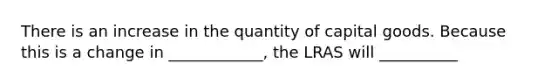 There is an increase in the quantity of capital goods. Because this is a change in ____________, the LRAS will __________