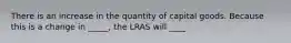 There is an increase in the quantity of capital goods. Because this is a change in _____​, the LRAS will ____