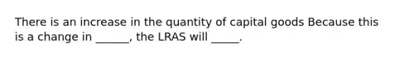 There is an increase in the quantity of capital goods Because this is a change in ______, the LRAS will _____.