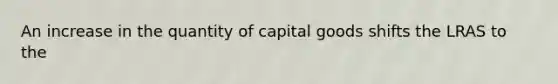 An increase in the quantity of capital goods shifts the LRAS to the