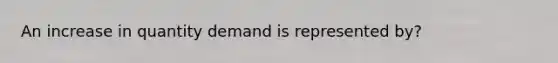 An increase in quantity demand is represented by?