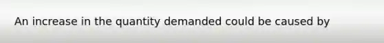 An increase in the quantity demanded could be caused by