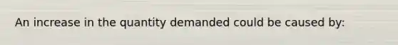 An increase in the quantity demanded could be caused by: