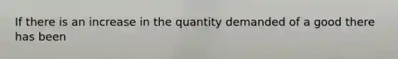 If there is an increase in the quantity demanded of a good there has been