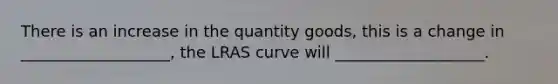 There is an increase in the quantity goods, this is a change in ___________________, the LRAS curve will ___________________.