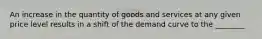 An increase in the quantity of goods and services at any given price level results in a shift of the demand curve to the ________