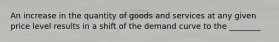 An increase in the quantity of goods and services at any given price level results in a shift of the demand curve to the ________