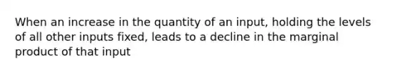 When an increase in the quantity of an input, holding the levels of all other inputs fixed, leads to a decline in the marginal product of that input