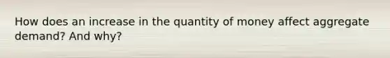 How does an increase in the quantity of money affect aggregate demand? And why?