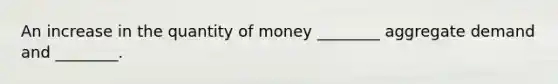 An increase in the quantity of money ________ aggregate demand and ________.