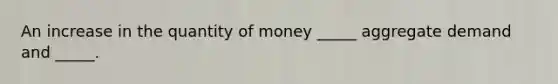 An increase in the quantity of money _____ aggregate demand and _____.