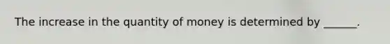 The increase in the quantity of money is determined by​ ______.