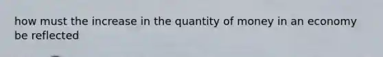 how must the increase in the quantity of money in an economy be reflected