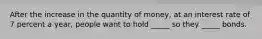 After the increase in the quantity of​ money, at an interest rate of 7 percent a​ year, people want to hold​ _____ so they​ _____ bonds.