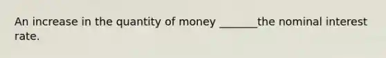 An increase in the quantity of money _______the nominal interest rate.