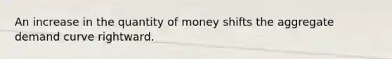 An increase in the quantity of money shifts the aggregate demand curve rightward.