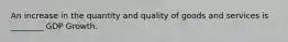 An increase in the quantity and quality of goods and services is ________ GDP Growth.