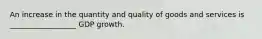 An increase in the quantity and quality of goods and services is __________________ GDP growth.