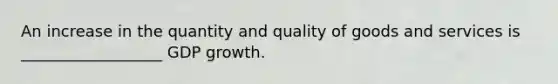 An increase in the quantity and quality of goods and services is __________________ GDP growth.