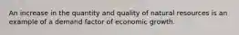 An increase in the quantity and quality of natural resources is an example of a demand factor of economic growth.