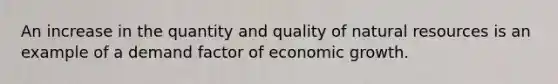 An increase in the quantity and quality of natural resources is an example of a demand factor of economic growth.