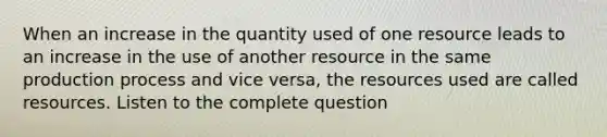 When an increase in the quantity used of one resource leads to an increase in the use of another resource in the same production process and vice versa, the resources used are called resources. Listen to the complete question