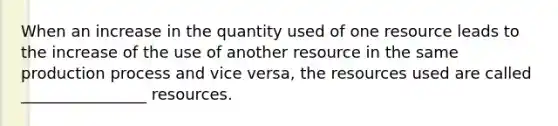 When an increase in the quantity used of one resource leads to the increase of the use of another resource in the same production process and vice versa, the resources used are called ________________ resources.