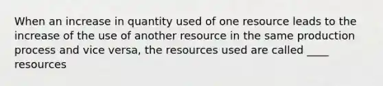 When an increase in quantity used of one resource leads to the increase of the use of another resource in the same production process and vice versa, the resources used are called ____ resources