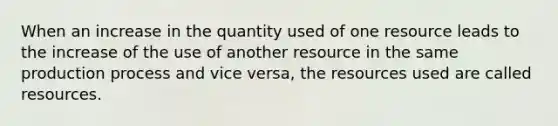 When an increase in the quantity used of one resource leads to the increase of the use of another resource in the same production process and vice versa, the resources used are called resources.