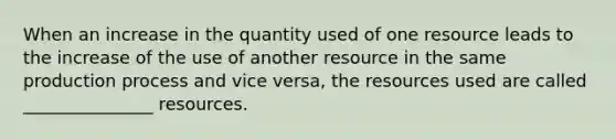 When an increase in the quantity used of one resource leads to the increase of the use of another resource in the same production process and vice versa, the resources used are called _______________ resources.