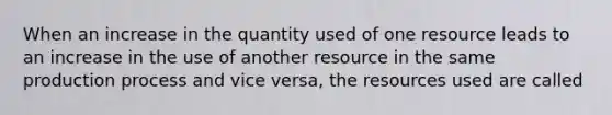 When an increase in the quantity used of one resource leads to an increase in the use of another resource in the same production process and vice versa, the resources used are called