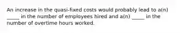 An increase in the quasi-fixed costs would probably lead to a(n) _____ in the number of employees hired and a(n) _____ in the number of overtime hours worked.